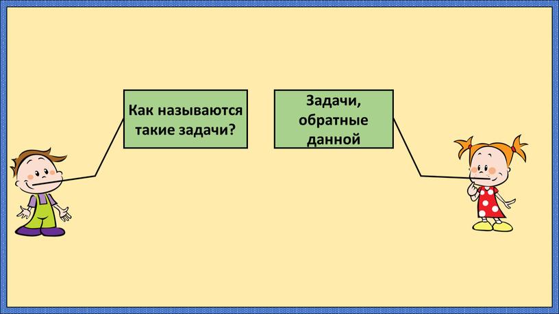 Как называются такие задачи? Задачи, обратные данной