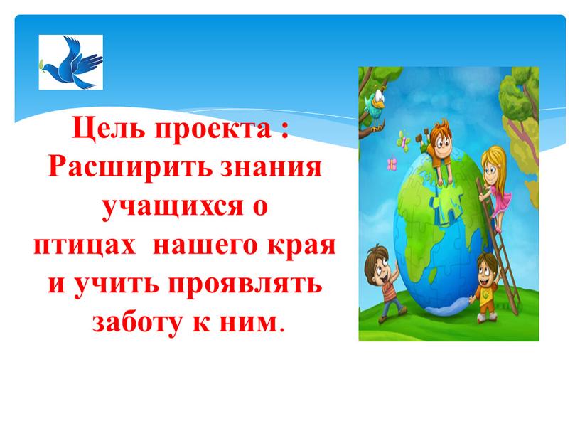 Цель проекта : Расширить знания учащихся о птицах нашего края и учить проявлять заботу к ним