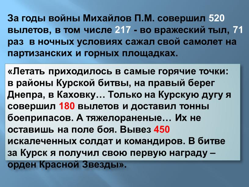 За годы войны Михайлов П.М. совершил 520 вылетов, в том числе 217 - во вражеский тыл, 71 раз в ночных условиях сажал свой самолет на…