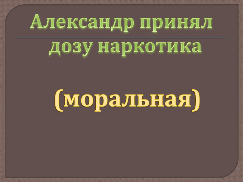 Александр принял дозу наркотика (моральная)