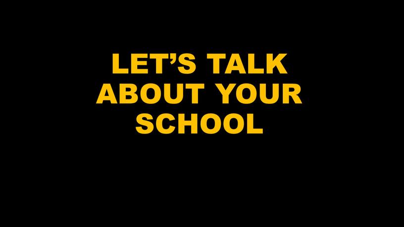 LET’S TALK ABOUT YOUR SCHOOL