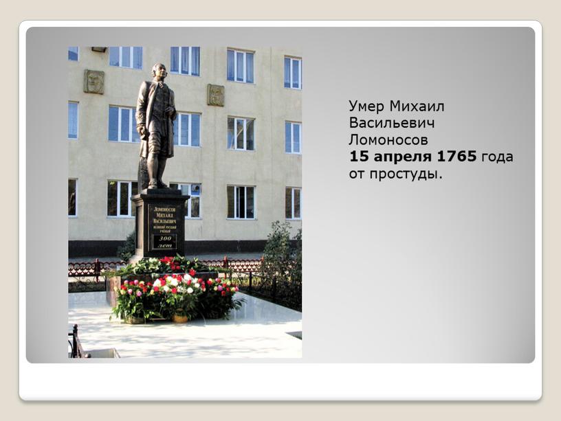 Умер Михаил Васильевич Ломоносов 15 апреля 1765 года от простуды