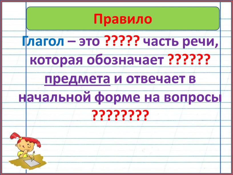 Правило Глагол – это ????? часть речи, которая обозначает ?????? предмета и отвечает в начальной форме на вопросы ????????