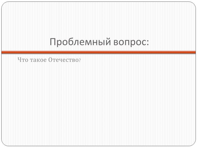 Проблемный вопрос: Что такое Отечество?