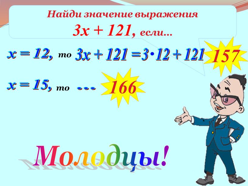 Найди значение выражения 3х + 121, если… х = 12, то 3х + 121 = 157 х = 15, то