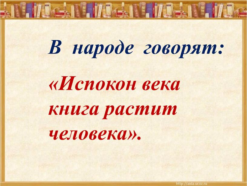 В народе говорят: «Испокон века книга растит человека»