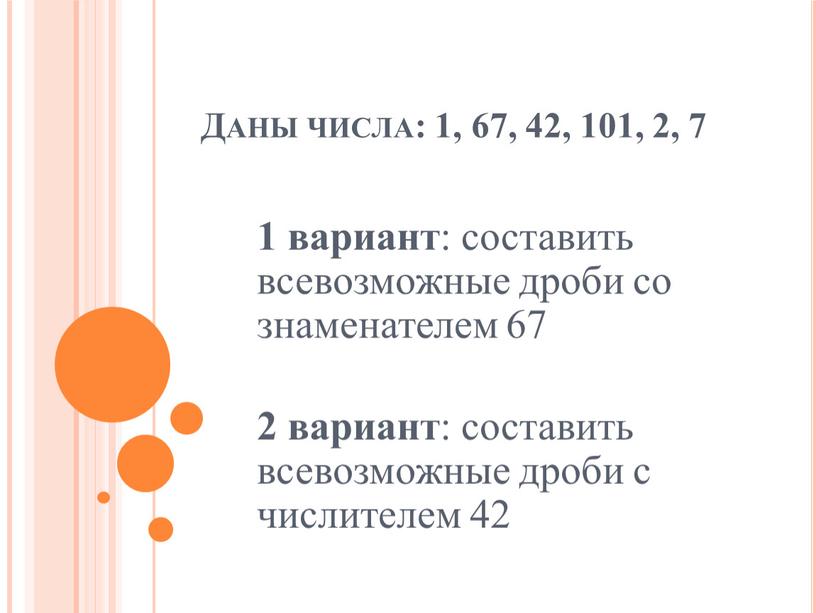 Даны числа: 1, 67, 42, 101, 2, 7 1 вариант : составить всевозможные дроби со знаменателем 67 2 вариант : составить всевозможные дроби с числителем…