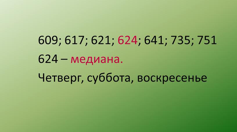 609; 617; 621; 624; 641; 735; 751 624 – медиана. Четверг, суббота, воскресенье