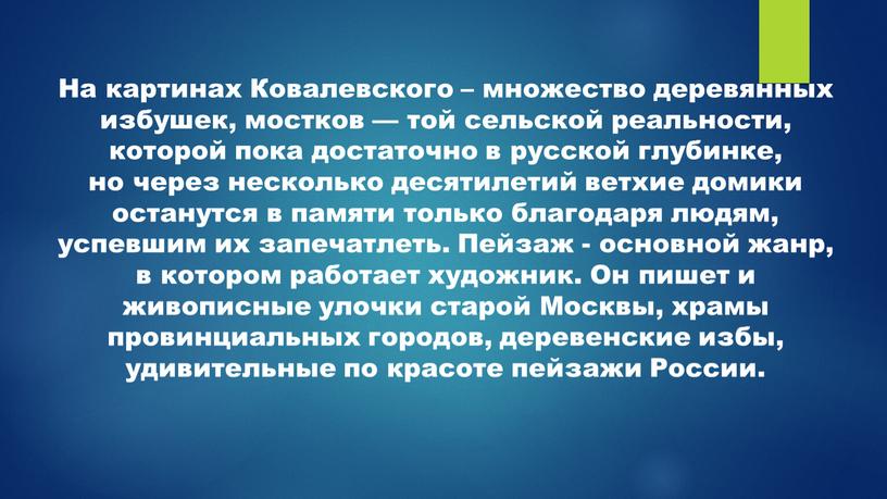 На картинах Ковалевского – множество деревянных избушек, мостков — той сельской реальности, которой пока достаточно в русской глубинке, но через несколько десятилетий ветхие домики останутся…