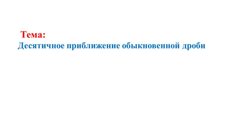 Тема: Десятичное приближение обыкновенной дроби