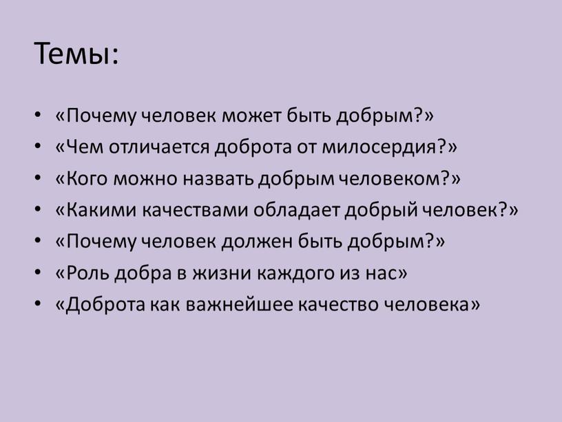 Темы: «Почему человек может быть добрым?» «Чем отличается доброта от милосердия?» «Кого можно назвать добрым человеком?» «Какими качествами обладает добрый человек?» «Почему человек должен быть…