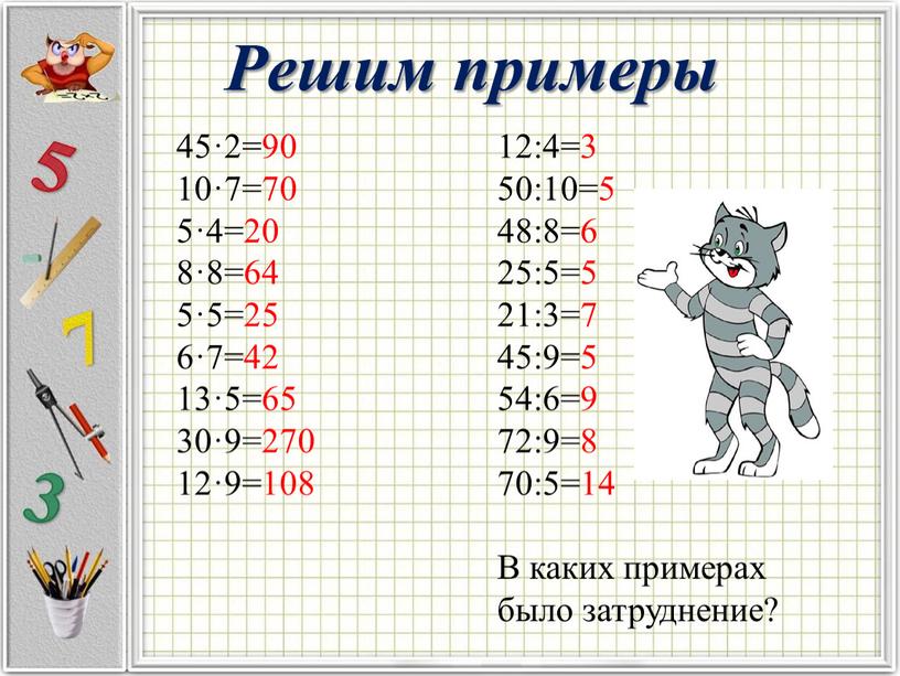 Решим примеры 45·2=90 10·7=70 5·4=20 8·8=64 5·5=25 6·7=42 13·5=65 30·9=270 12·9=108 12:4=3 50:10=5 48:8=6 25:5=5 21:3=7 45:9=5 54:6=9 72:9=8 70:5=14