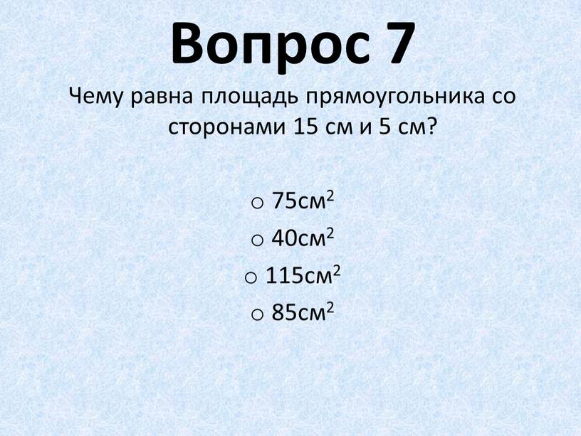 Вопрос 7 Чему равна площадь прямоугольника со сторонами 15 см и 5 см? 75см2 40см2 115см2 85см2