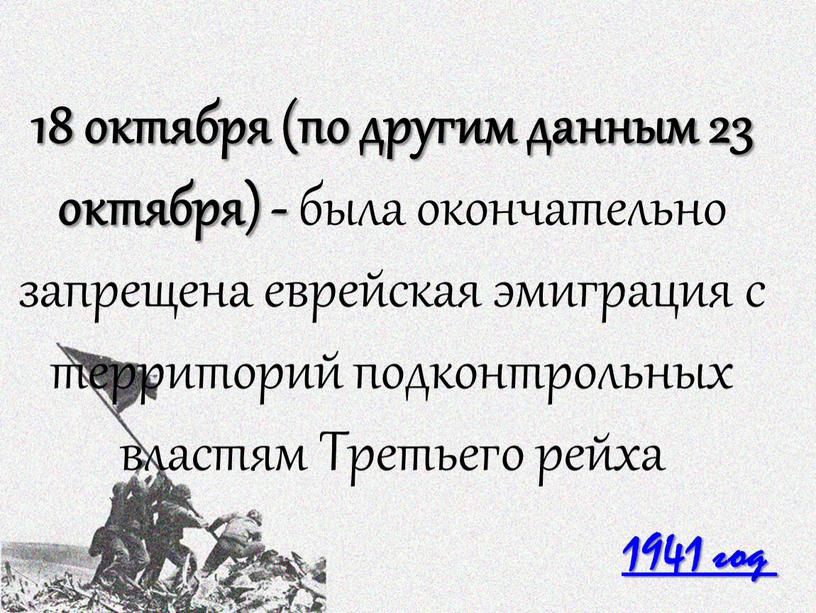 1941 год 18 октября (по другим данным 23 октября) - была окончательно запрещена еврейская эмиграция с территорий подконтрольных властям Третьего рейха