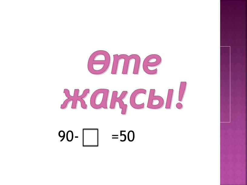 Өте жақсы! 90- =50