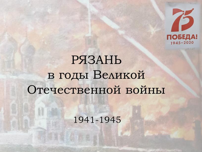 РЯЗАНЬ в годы Великой Отечественной войны 1941-1945