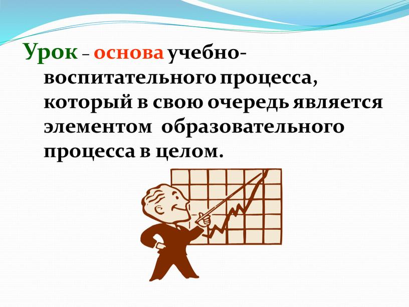 Урок – основа учебно-воспитательного процесса, который в свою очередь является элементом образовательного процесса в целом