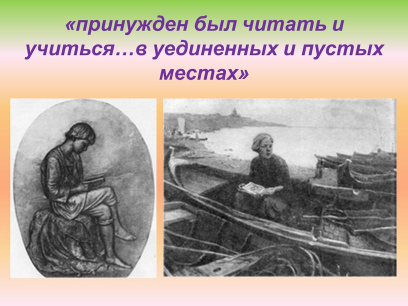 «принужден был читать и учиться…в уединенных и пустых местах»