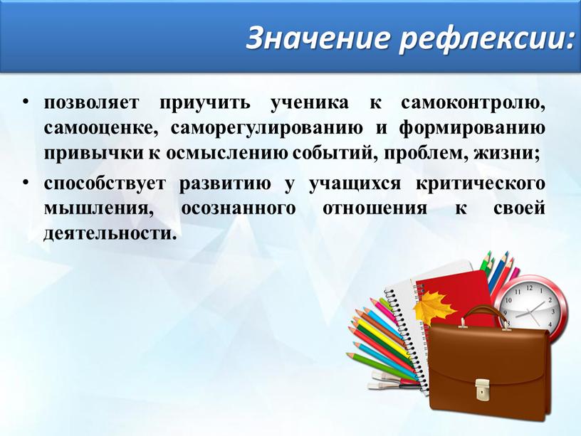 Значение рефлексии: позволяет приучить ученика к самоконтролю, самооценке, саморегулированию и формированию привычки к осмыслению событий, проблем, жизни; способствует развитию у учащихся критического мышления, осознанного отношения…