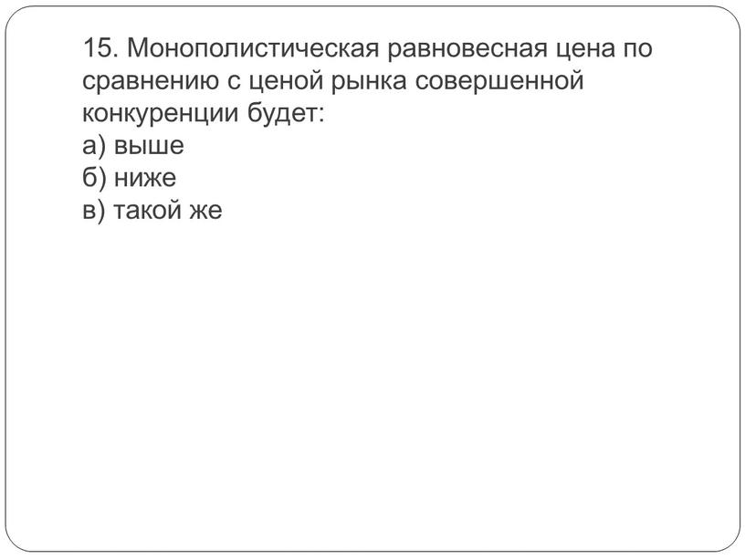 Монополистическая равновесная цена по сравнению с ценой рынка совершенной конкуренции будет: а) выше б) ниже в) такой же