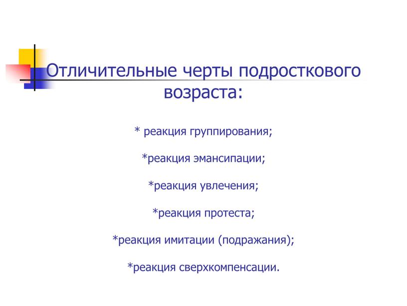 Отличительные черты подросткового возраста: * реакция группирования; *реакция эмансипации; *реакция увлечения; *реакция протеста; *реакция имитации (подражания); *реакция сверхкомпенсации