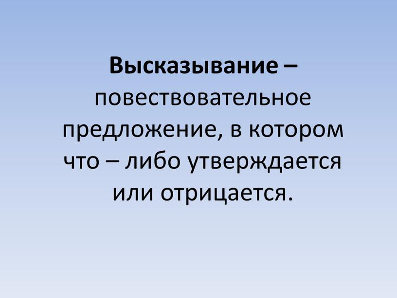 Высказывание – повествовательное предложение, в котором что – либо утверждается или отрицается