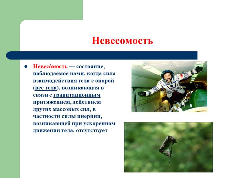 Невесомость Невесо́мость — состояние, наблюдаемое нами, когда сила взаимодействия тела с опорой (вес тела), возникающая в связи с гравитационным притяжением, действием других массовых сил, в…