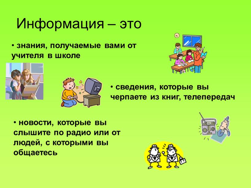 Информация – это знания, получаемые вами от учителя в школе сведения, которые вы черпаете из книг, телепередач новости, которые вы слышите по радио или от…