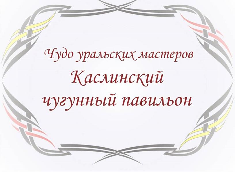 Чудо уральских мастеров - Каслинский чугунный павильон