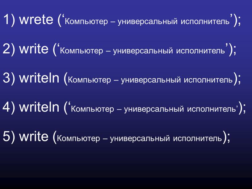 Компьютер – универсальный исполнитель’); 2) write (‘Компьютер – универсальный исполнитель’); 3) writeln (Компьютер – универсальный исполнитель); 4) writeln (‘Компьютер – универсальный исполнитель’); 5) write (Компьютер…