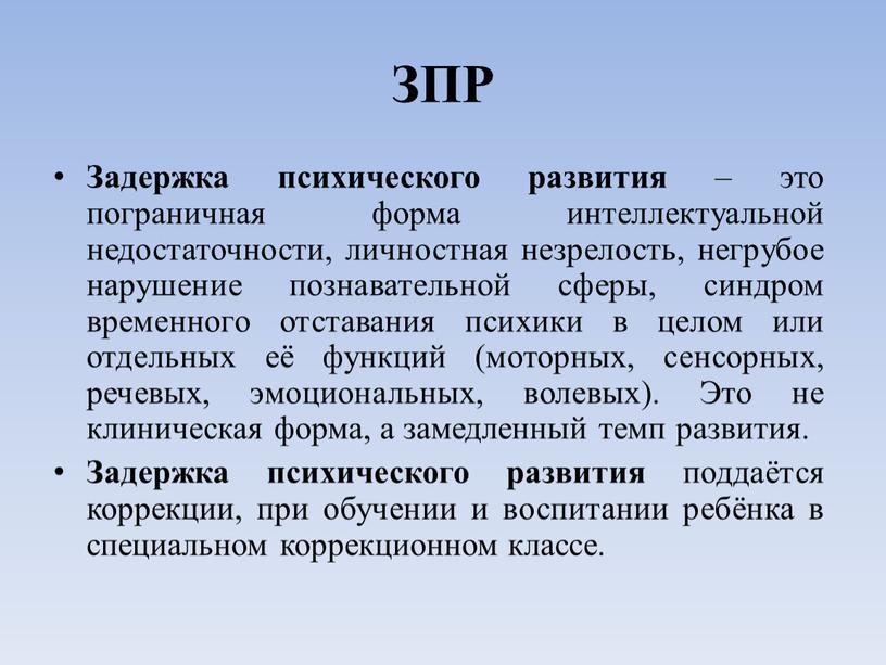 ЗПР Задержка психического развития – это пограничная форма интеллектуальной недостаточности, личностная незрелость, негрубое нарушение познавательной сферы, синдром временного отставания психики в целом или отдельных её…