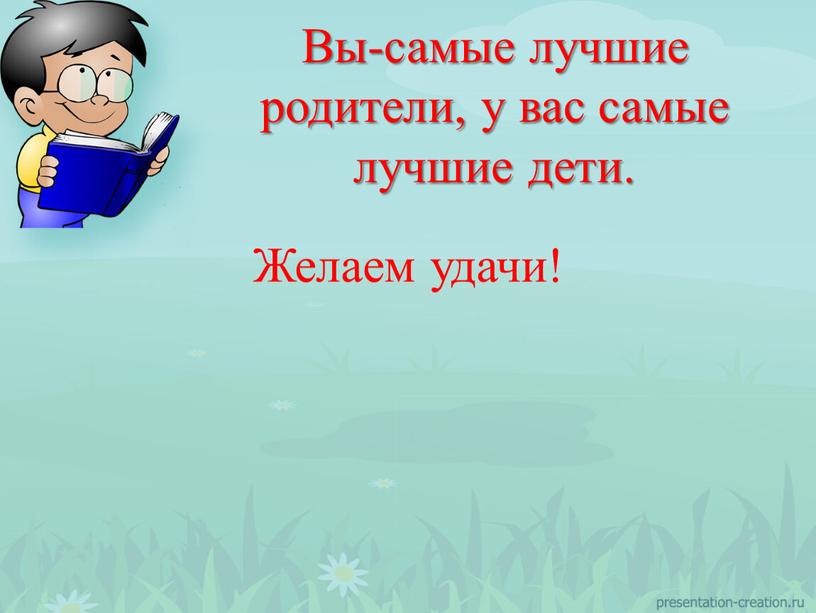 Желаем удачи! Вы-самые лучшие родители, у вас самые лучшие дети