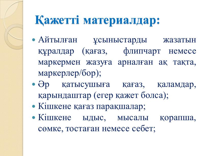 Айтылған ұсыныстарды жазатын құралдар (қағаз, флипчарт немесе маркермен жазуға арналған ақ тақта, маркерлер/бор); Әр қатысушыға қағаз, қаламдар, қарындаштар (егер қажет болса);