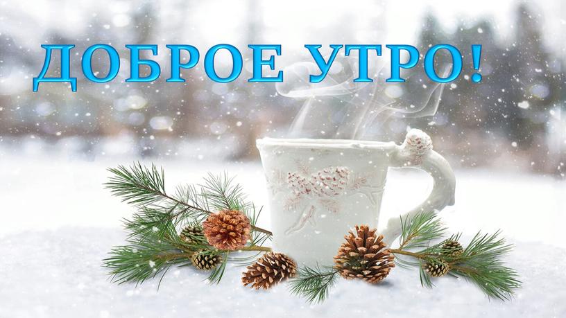 ДОБРОЕ УТРО!