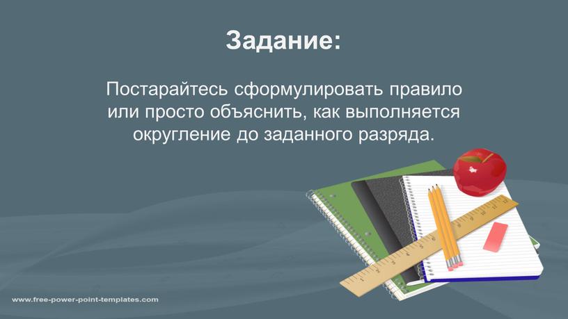 Задание: Постарайтесь сформулировать правило или просто объяснить, как выполняется округление до заданного разряда