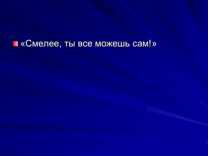 «Смелее, ты все можешь сам!»