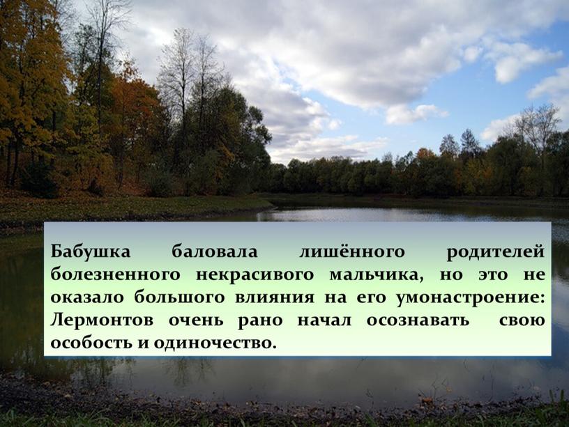 Бабушка баловала лишённого родителей болезненного некрасивого мальчика, но это не оказало большого влияния на его умонастроение: