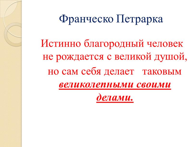 Франческо Петрарка Истинно благородный человек не рождается с великой душой, но сам себя делает таковым великолепными своими делами