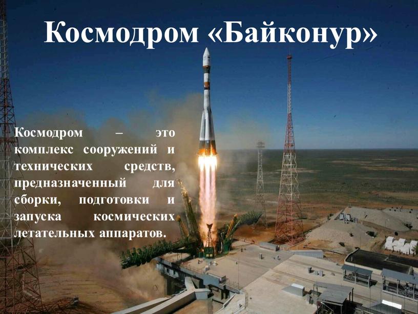 Космодром «Байконур» Космодром – это комплекс сооружений и технических средств, предназначенный для сборки, подготовки и запуска космических летательных аппаратов