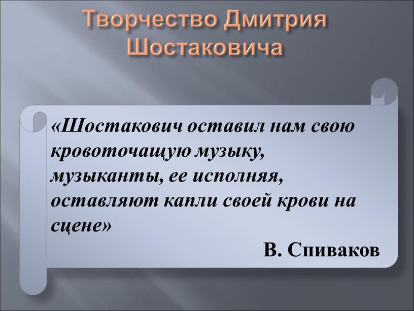 Творчество Дмитрия Шостаковича «Шостакович оставил нам свою кровоточащую музыку, музыканты, ее исполняя, оставляют капли своей крови на сцене»