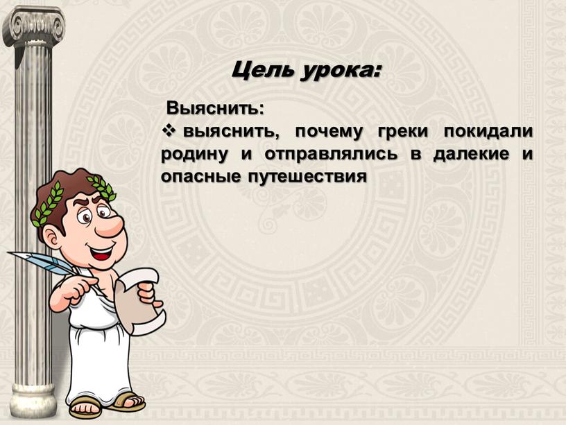 Цель урока: Выяснить: выяснить, почему греки покидали родину и отправлялись в далекие и опасные путешествия