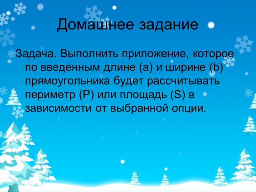 Домашнее задание Задача. Выполнить приложение, которое по введенным длине (а) и ширине (b) прямоугольника будет рассчитывать периметр (P) или площадь (S) в зависимости от выбранной…