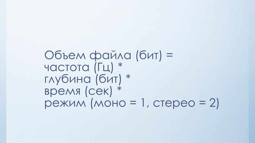 Объем файла (бит) = частота (Гц) * глубина (бит) * время (сек) * режим (моно = 1, стерео = 2)