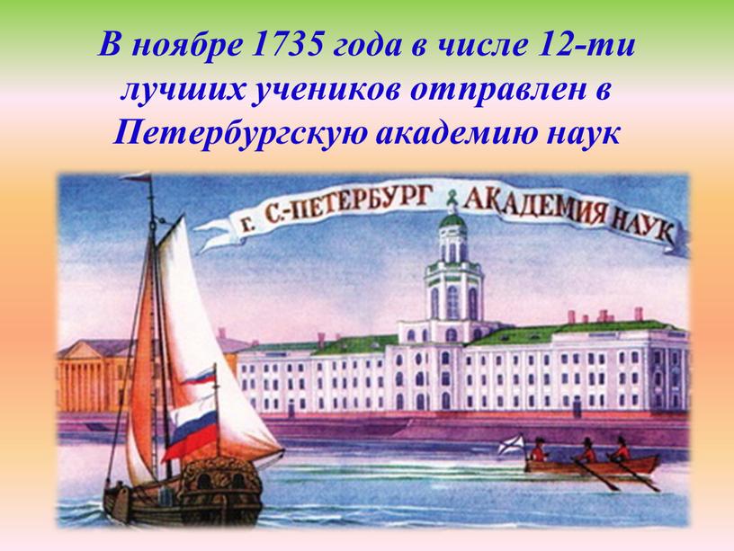 В ноябре 1735 года в числе 12-ти лучших учеников отправлен в