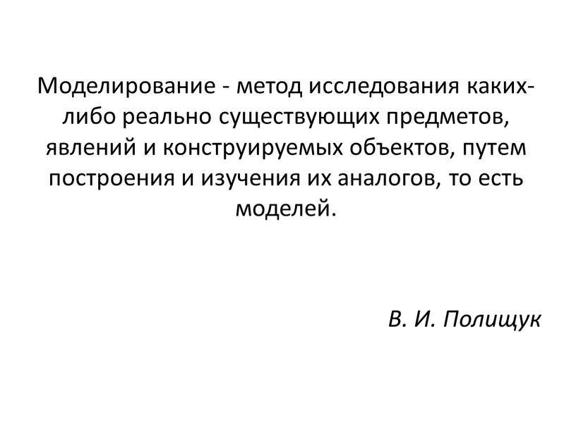 Моделирование - метод исследования каких-либо реально существующих предметов, явлений и конструируемых объектов, путем построения и изучения их аналогов, то есть моделей