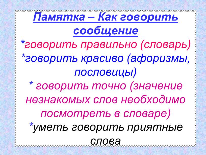 Памятка – Как говорить сообщение * говорить правильно (словарь) *говорить красиво (афоризмы, пословицы) * говорить точно (значение незнакомых слов необходимо посмотреть в словаре) *уметь говорить…