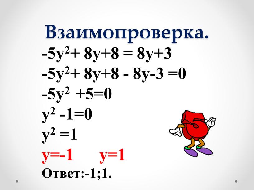 Взаимопроверка. -5у2+ 8у+8 = 8у+3 -5у2+ 8у+8 - 8у-3 =0 -5у2 +5=0 у2 -1=0 у2 =1 у=-1 у=1