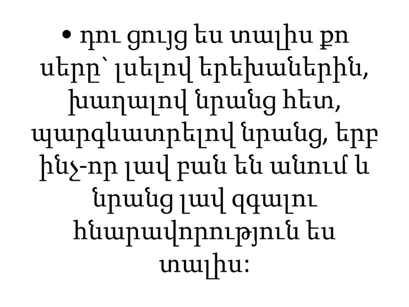 • դու ցույց ես տալիս քո սերը` լսելով երեխաներին, խաղալով նրանց հետ, պարգևատրելով նրանց, երբ ինչ-որ լավ բան են անում և նրանց լավ զգալու հնարավորություն…