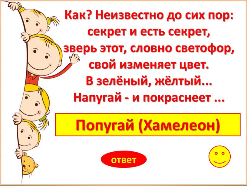 Попугай (Хамелеон) ответ Как? Неизвестно до сих пор: секрет и есть секрет, зверь этот, словно светофор, свой изменяет цвет