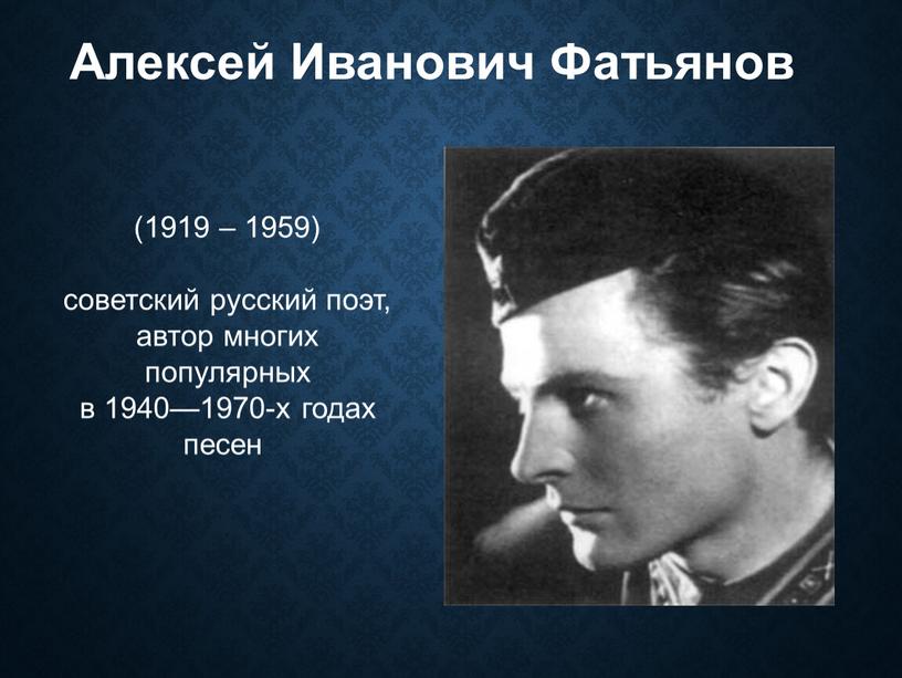 Алексей Иванович Фатьянов (1919 – 1959) советский русский поэт, автор многих популярных в 1940—1970-х годах песен